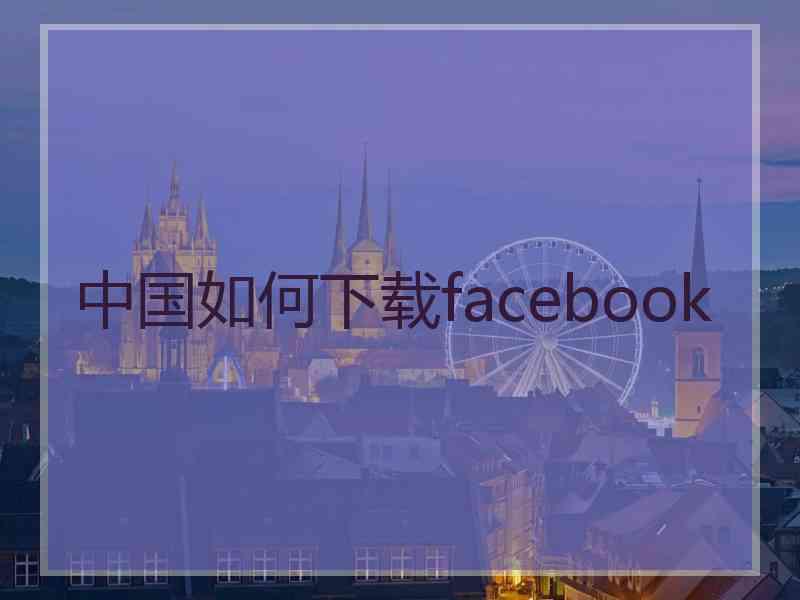 中国如何下载facebook