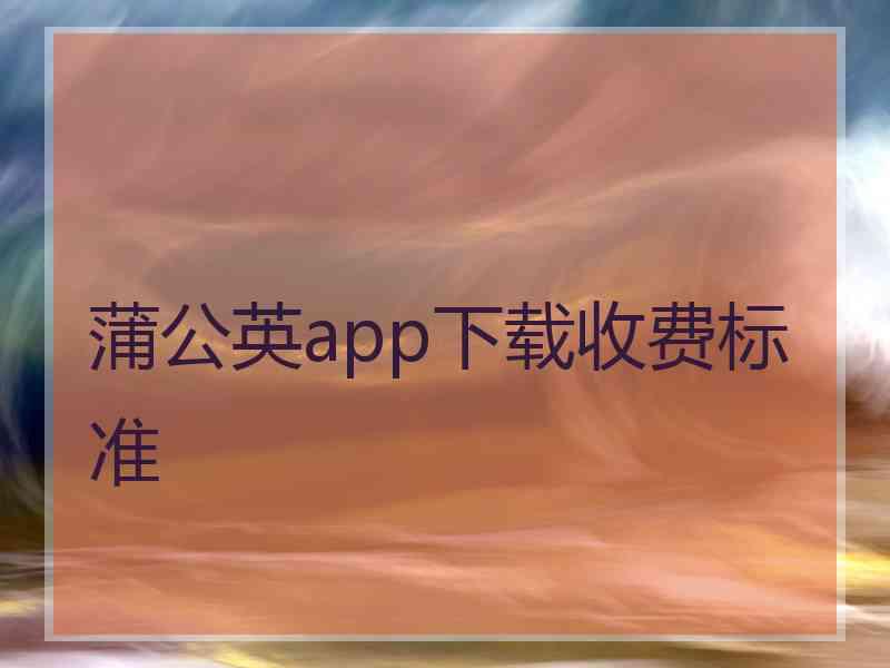 蒲公英app下载收费标准