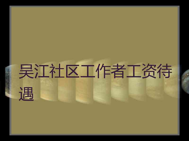 吴江社区工作者工资待遇