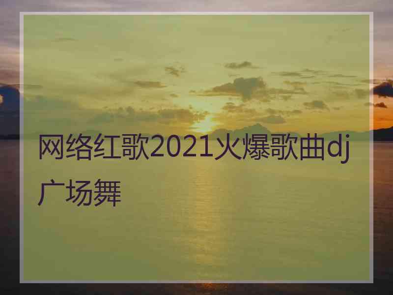 网络红歌2021火爆歌曲dj广场舞