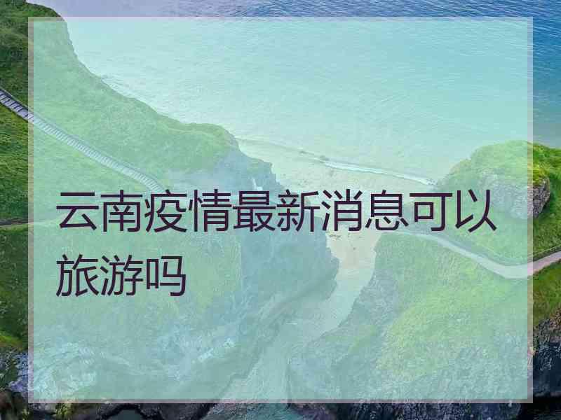 云南疫情最新消息可以旅游吗