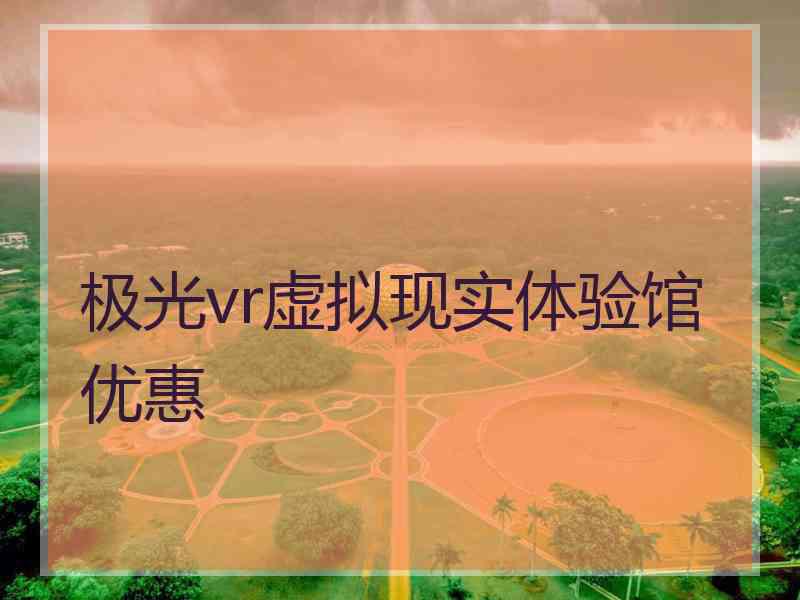 极光vr虚拟现实体验馆优惠