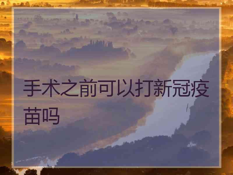 手术之前可以打新冠疫苗吗