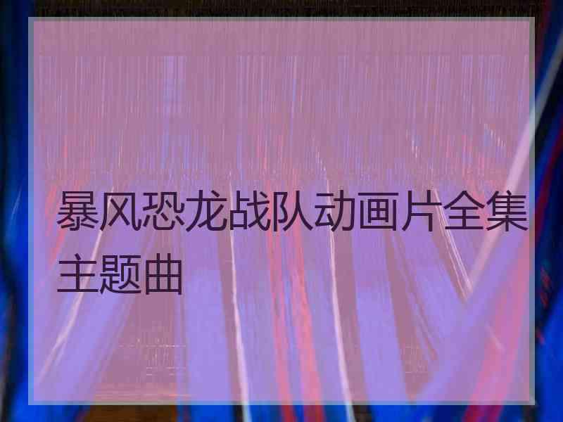 暴风恐龙战队动画片全集主题曲