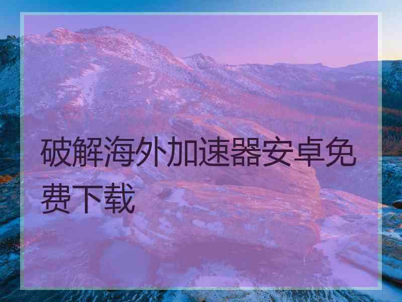 破解海外加速器安卓免费下载