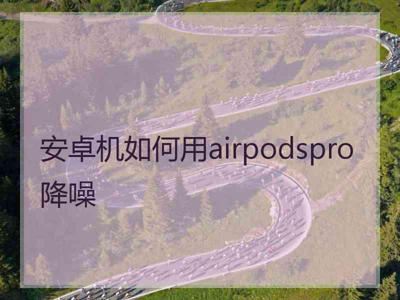 安卓机如何用airpodspro降噪