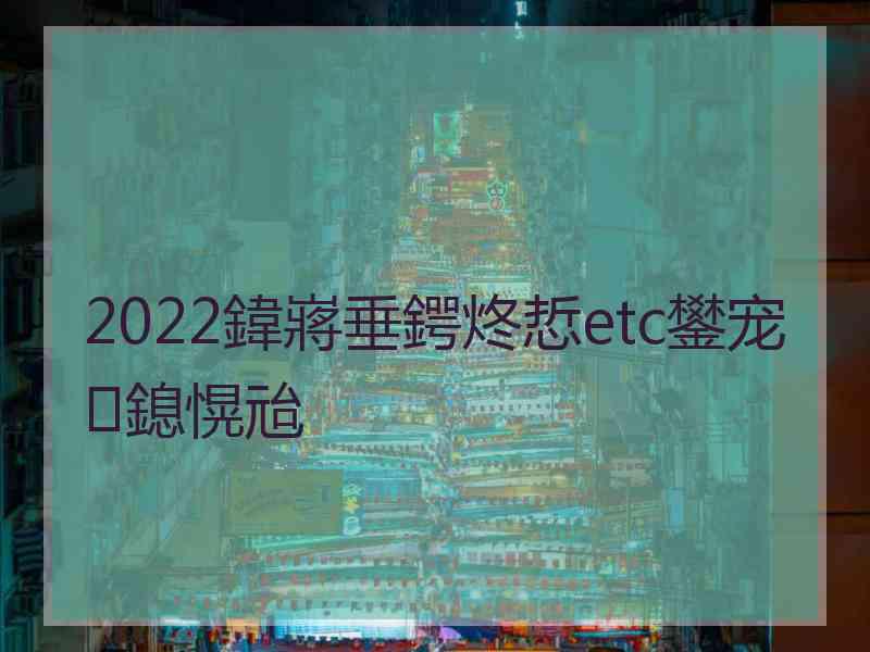 2022鍏嶈垂鍔炵悊etc鐢宠鎴愰兘