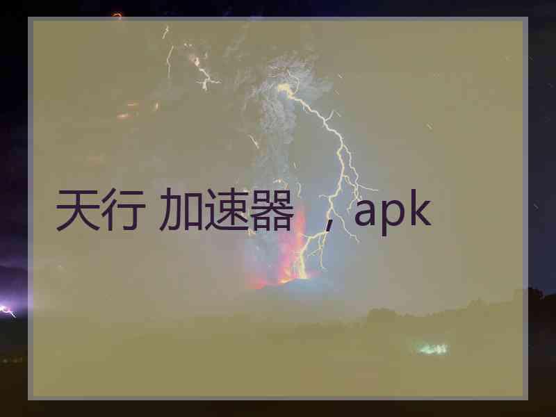 天行 加速器 ，apk