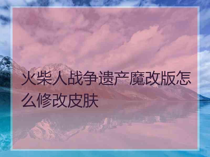 火柴人战争遗产魔改版怎么修改皮肤