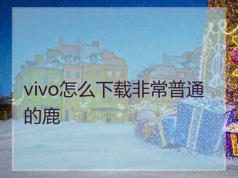 vivo怎么下载非常普通的鹿