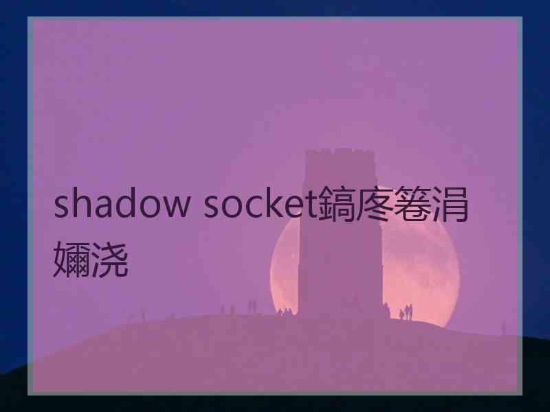 shadow socket鎬庝箞涓嬭浇