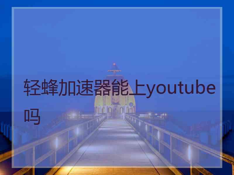 轻蜂加速器能上youtube吗