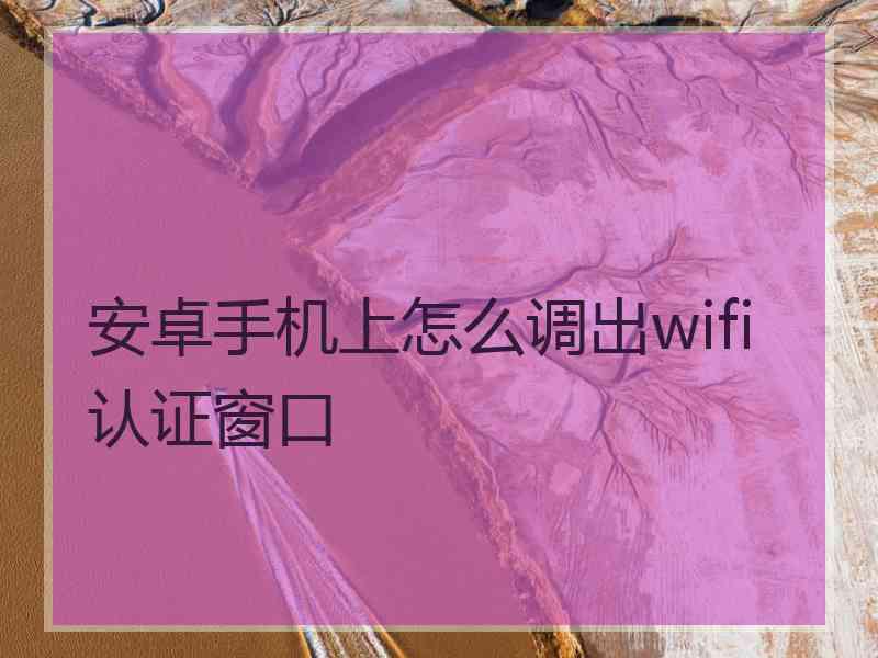 安卓手机上怎么调出wifi认证窗口