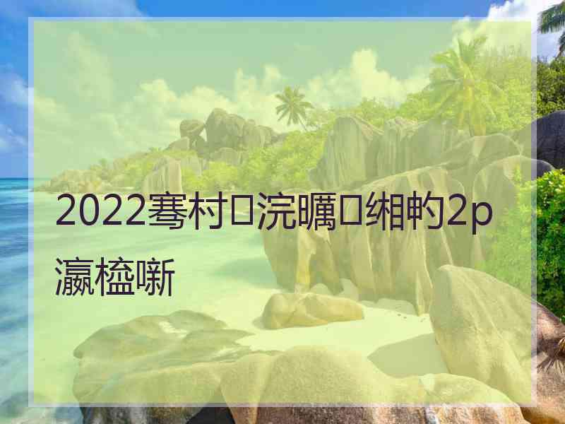 2022骞村浣曞缃畃2p瀛橀噺