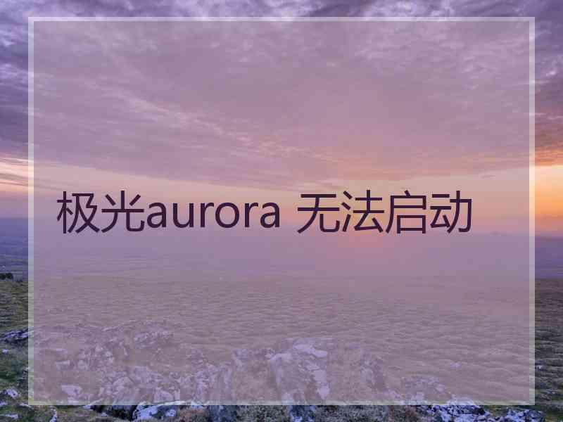 极光aurora 无法启动